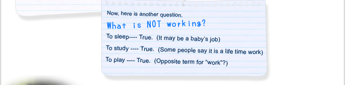 Now, here is another question. What is NOT working? To sleep---- True. (It may be a baby's job) To study ---- True. (Some people say it is a life time work) To play ---- True. (Opposite term for "work"?)